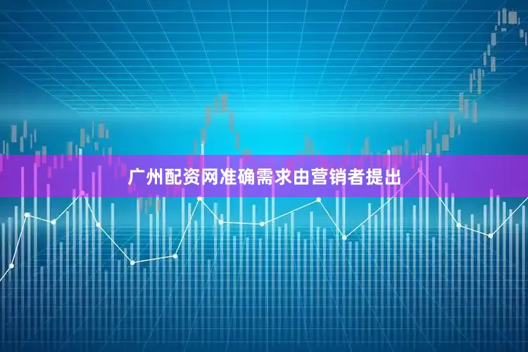 广州配资网准确需求由营销者提出