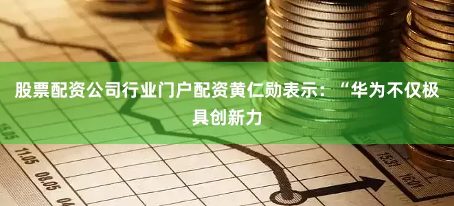股票配资公司行业门户配资黄仁勋表示：“华为不仅极具创新力