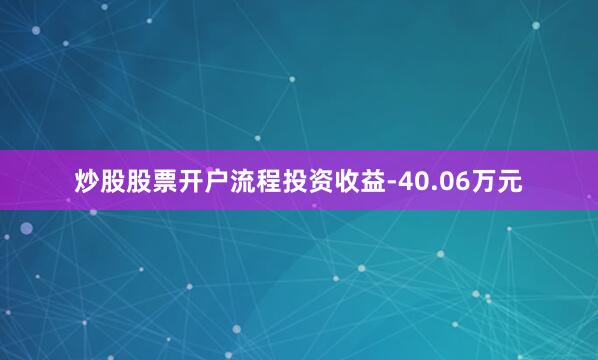 炒股股票开户流程投资收益-40.06万元