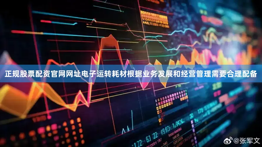 正规股票配资官网网址电子运转耗材根据业务发展和经营管理需要合理配备