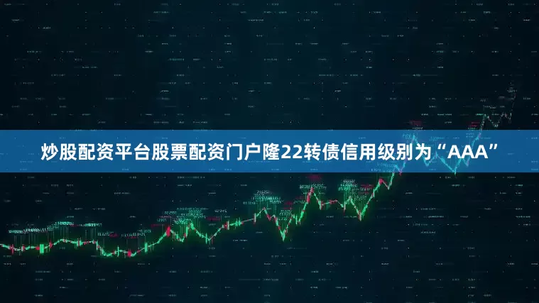炒股配资平台股票配资门户隆22转债信用级别为“AAA”