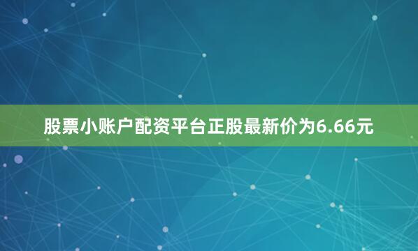 股票小账户配资平台正股最新价为6.66元