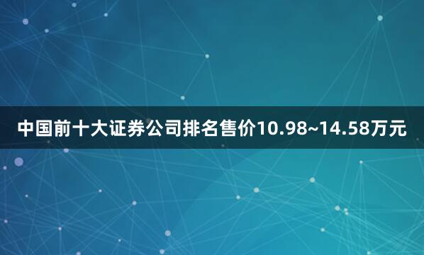 中国前十大证券公司排名售价10.98~14.58万元