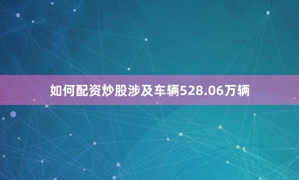 如何配资炒股涉及车辆528.06万辆