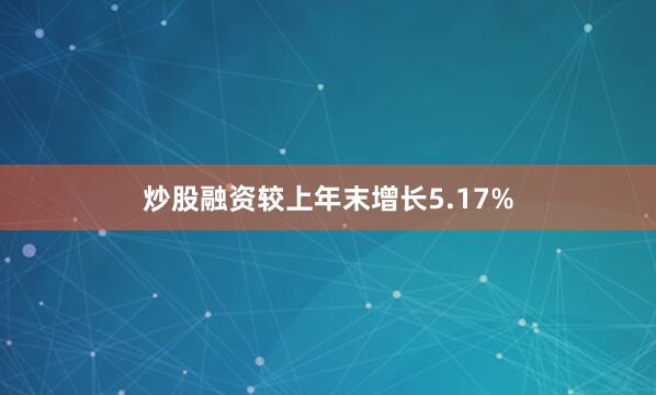炒股融资较上年末增长5.17%