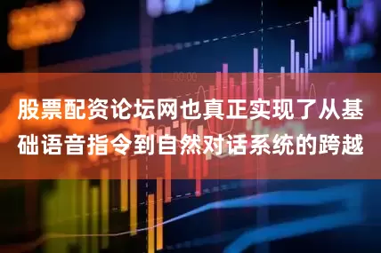 股票配资论坛网也真正实现了从基础语音指令到自然对话系统的跨越