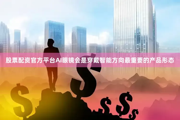 股票配资官方平台AI眼镜会是穿戴智能方向最重要的产品形态