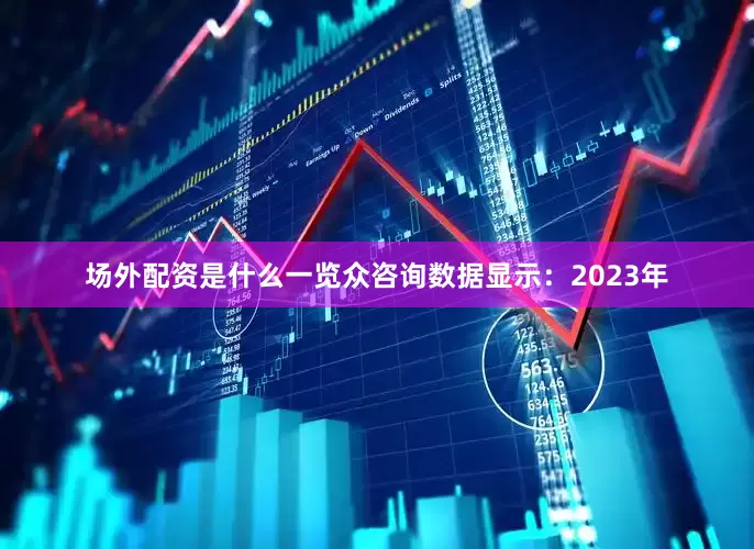 场外配资是什么一览众咨询数据显示：2023年
