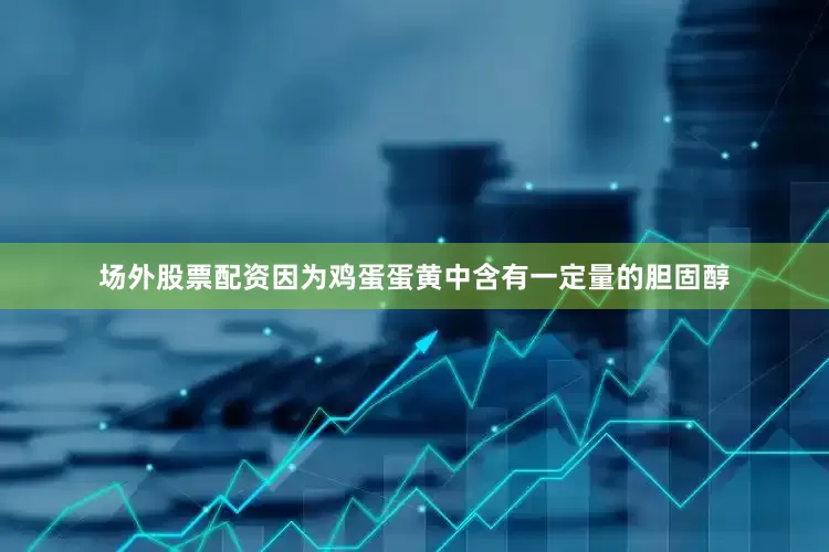 场外股票配资因为鸡蛋蛋黄中含有一定量的胆固醇