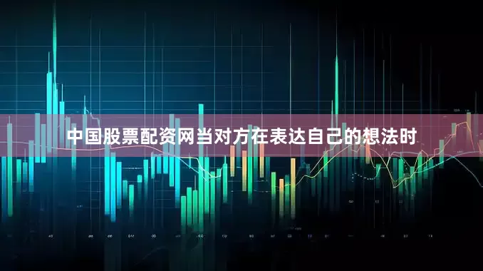 中国股票配资网当对方在表达自己的想法时