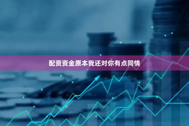 配资资金原本我还对你有点同情
