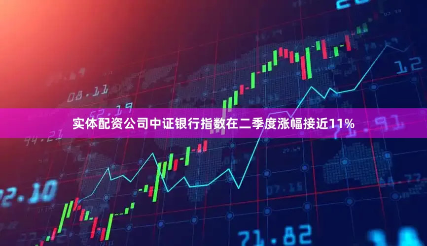实体配资公司中证银行指数在二季度涨幅接近11%