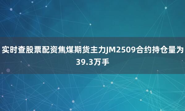 实时查股票配资焦煤期货主力JM2509合约持仓量为39.3万手