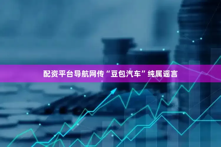 配资平台导航网传“豆包汽车”纯属谣言