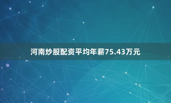 河南炒股配资平均年薪75.43万元