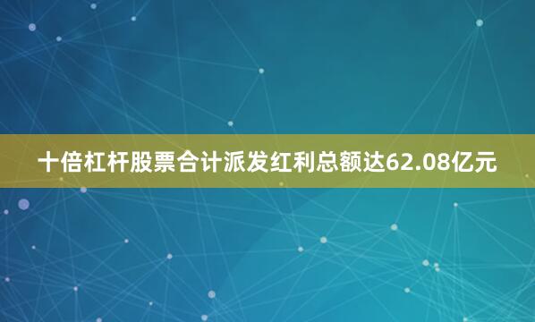 十倍杠杆股票合计派发红利总额达62.08亿元