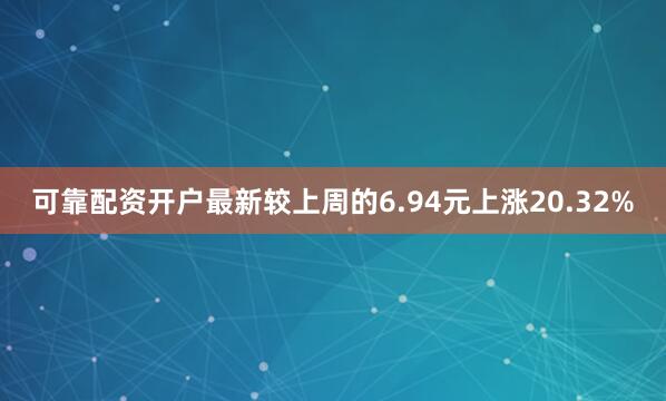可靠配资开户最新较上周的6.94元上涨20.32%
