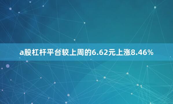 a股杠杆平台较上周的6.62元上涨8.46%