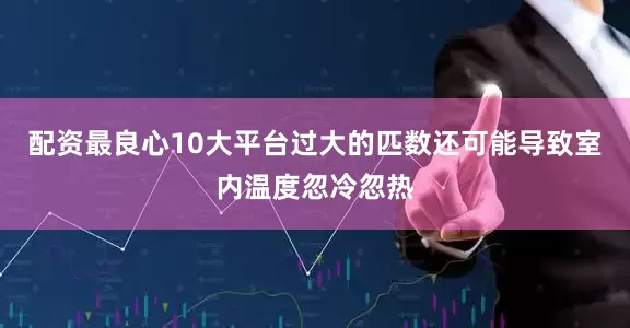 配资最良心10大平台过大的匹数还可能导致室内温度忽冷忽热