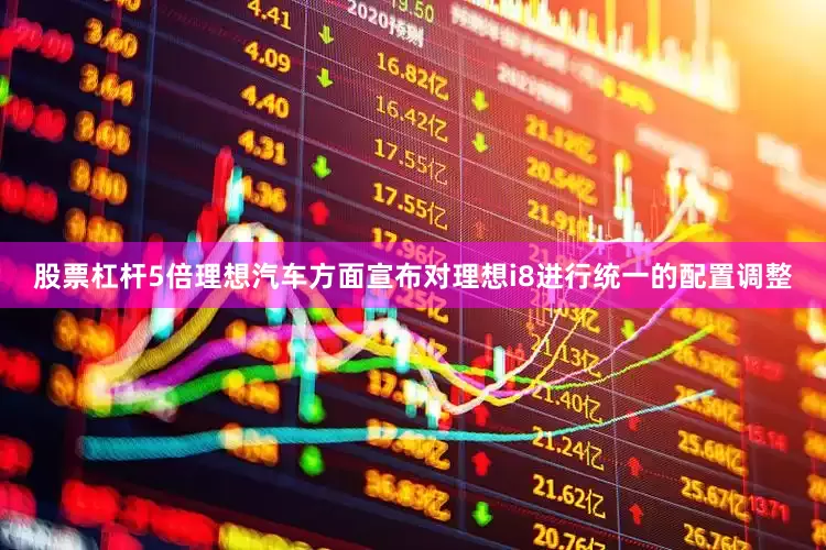 股票杠杆5倍理想汽车方面宣布对理想i8进行统一的配置调整