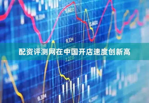 配资评测网在中国开店速度创新高