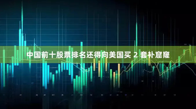 中国前十股票排名还得向美国买 2 套补窟窿
