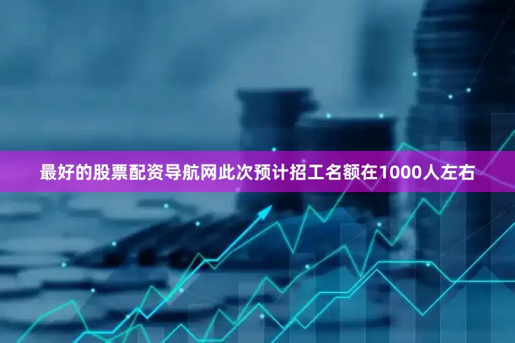 最好的股票配资导航网此次预计招工名额在1000人左右