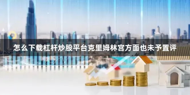 怎么下载杠杆炒股平台克里姆林宫方面也未予置评
