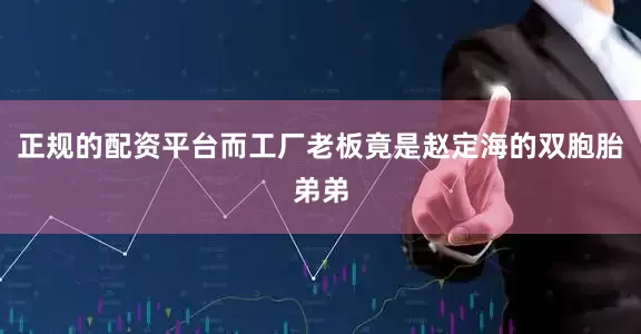正规的配资平台而工厂老板竟是赵定海的双胞胎弟弟