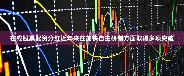 在线股票配资分红近年来在加快自主研制方面取得多项突破