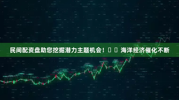 民间配资盘助您挖掘潜力主题机会！		　　海洋经济催化不断