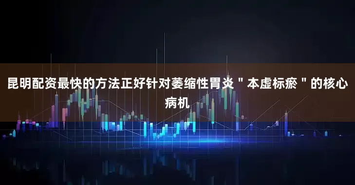 昆明配资最快的方法正好针对萎缩性胃炎＂本虚标瘀＂的核心病机