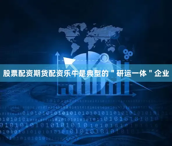 股票配资期货配资乐牛是典型的＂研运一体＂企业