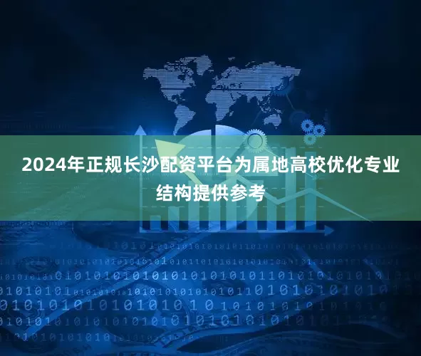 2024年正规长沙配资平台为属地高校优化专业结构提供参考