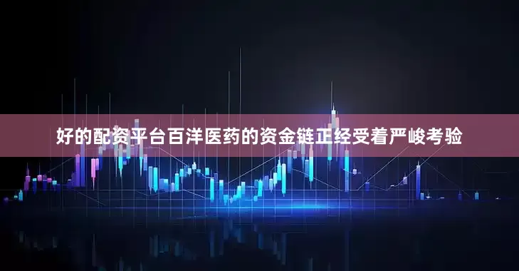 好的配资平台百洋医药的资金链正经受着严峻考验