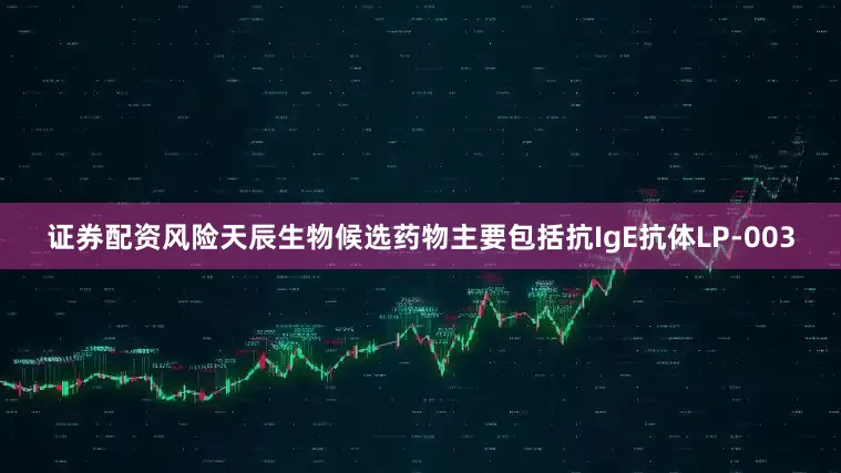 证券配资风险天辰生物候选药物主要包括抗IgE抗体LP-003