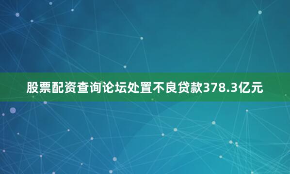 股票配资查询论坛处置不良贷款378.3亿元