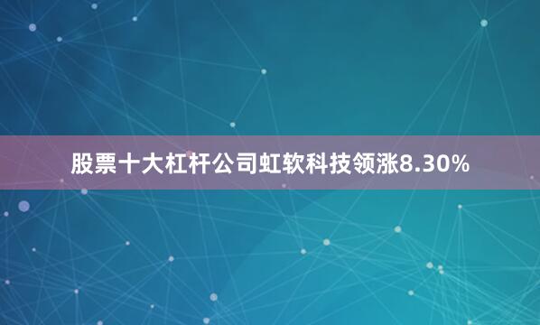 股票十大杠杆公司虹软科技领涨8.30%