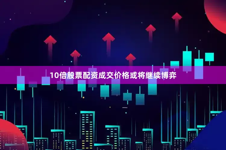 10倍股票配资成交价格或将继续博弈
