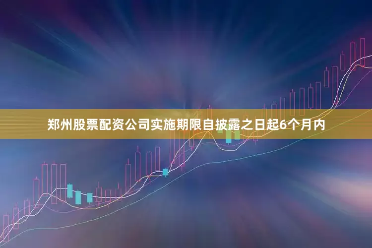 郑州股票配资公司实施期限自披露之日起6个月内