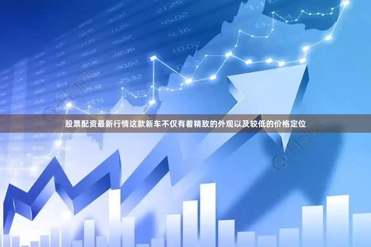 股票配资最新行情这款新车不仅有着精致的外观以及较低的价格定位