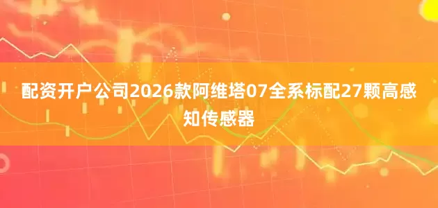 配资开户公司2026款阿维塔07全系标配27颗高感知传感器