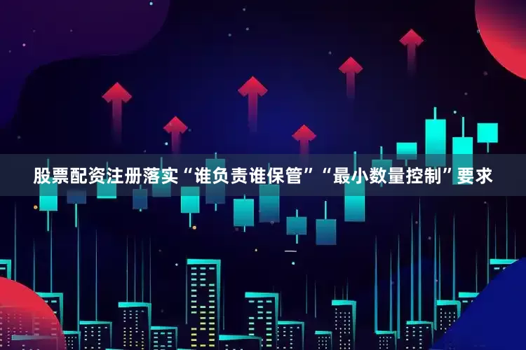 股票配资注册落实“谁负责谁保管”“最小数量控制”要求