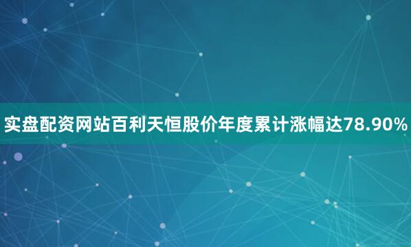 实盘配资网站百利天恒股价年度累计涨幅达78.90%