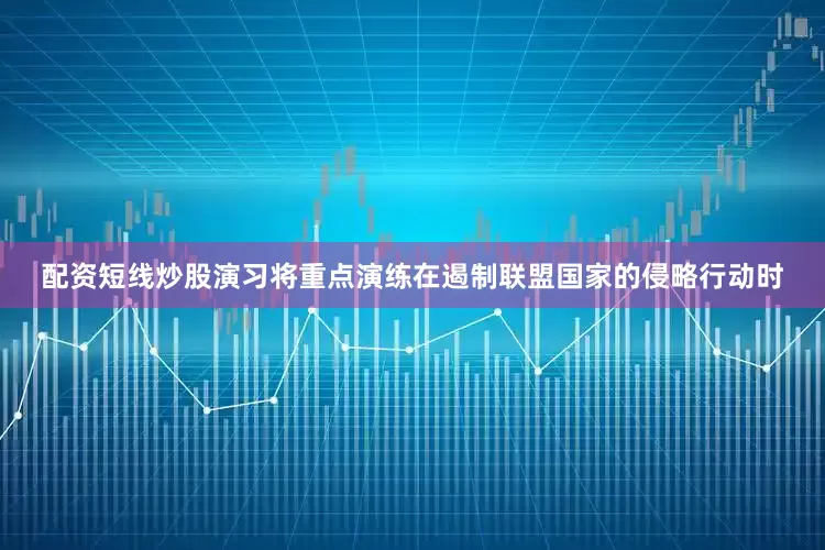 配资短线炒股演习将重点演练在遏制联盟国家的侵略行动时