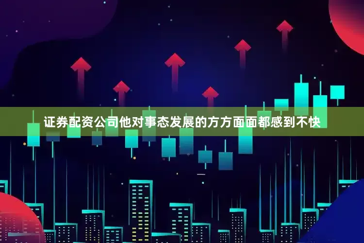 证券配资公司他对事态发展的方方面面都感到不快