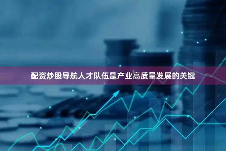 配资炒股导航人才队伍是产业高质量发展的关键