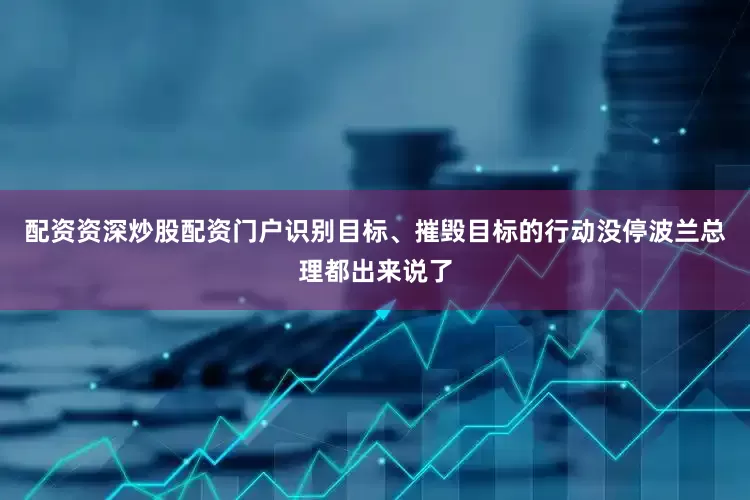 配资资深炒股配资门户识别目标、摧毁目标的行动没停波兰总理都出来说了