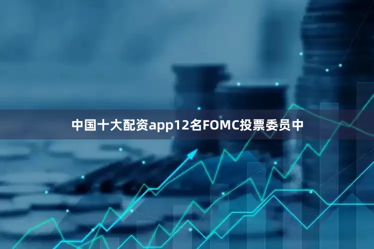 中国十大配资app12名FOMC投票委员中