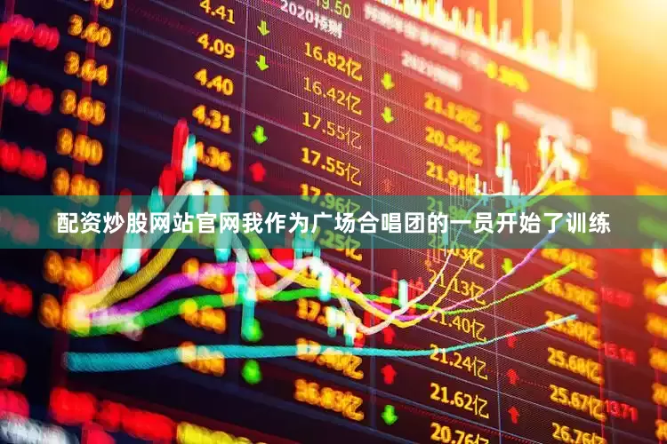 配资炒股网站官网我作为广场合唱团的一员开始了训练
